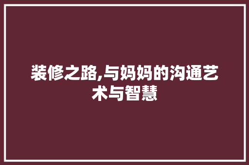 装修之路,与妈妈的沟通艺术与智慧 木雕艺术