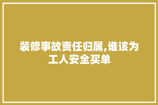 装修事故责任归属,谁该为工人安全买单 木雕艺术