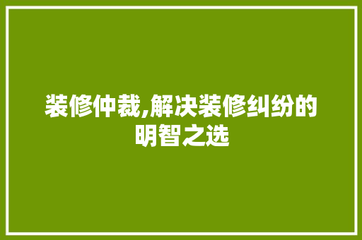装修仲裁,解决装修纠纷的明智之选 地板材料
