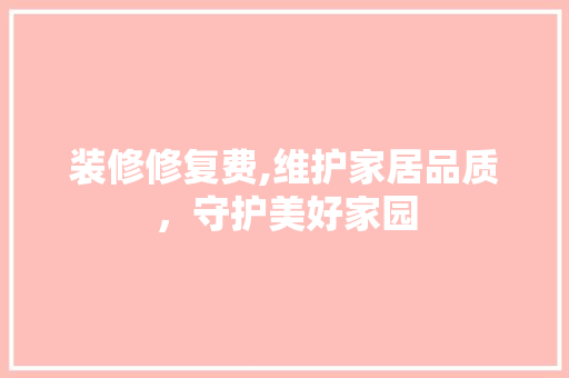 装修修复费,维护家居品质，守护美好家园 家居装修