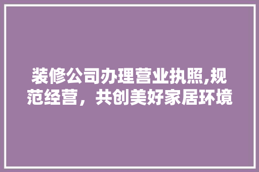 装修公司办理营业执照,规范经营，共创美好家居环境 中式风格装饰