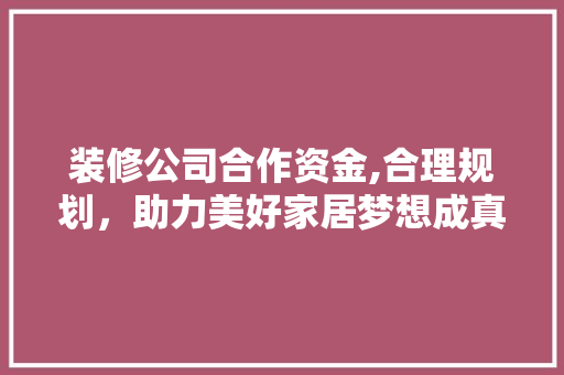 装修公司合作资金,合理规划，助力美好家居梦想成真 家居装修