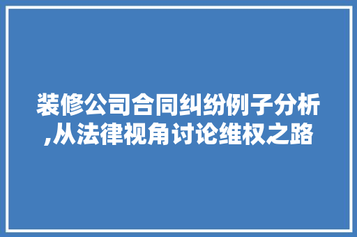 装修公司合同纠纷例子分析,从法律视角讨论维权之路 地板材料