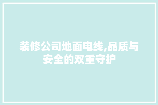 装修公司地面电线,品质与安全的双重守护 中式风格装饰