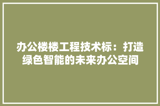 办公楼楼工程技术标：打造绿色智能的未来办公空间 家居装修
