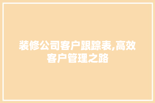 装修公司客户跟踪表,高效客户管理之路 木雕艺术