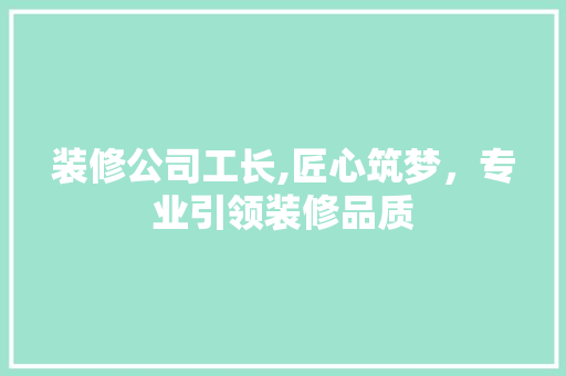 装修公司工长,匠心筑梦，专业引领装修品质 室内设计