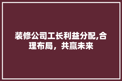 装修公司工长利益分配,合理布局，共赢未来 室内设计