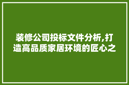装修公司投标文件分析,打造高品质家居环境的匠心之作 中式风格装饰