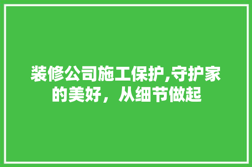 装修公司施工保护,守护家的美好，从细节做起 软装设计