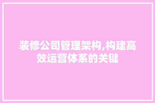 装修公司管理架构,构建高效运营体系的关键 木雕艺术
