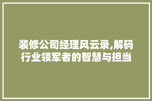 装修公司经理风云录,解码行业领军者的智慧与担当