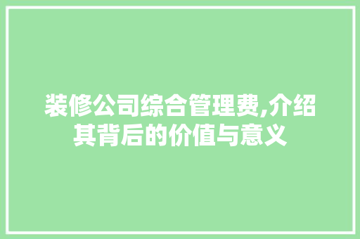 装修公司综合管理费,介绍其背后的价值与意义 室内设计