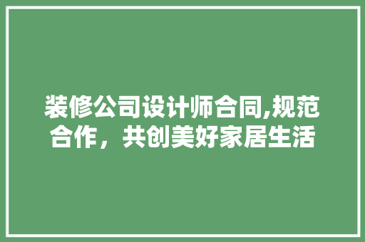 装修公司设计师合同,规范合作，共创美好家居生活 客厅装修