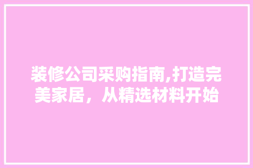 装修公司采购指南,打造完美家居，从精选材料开始 地板材料
