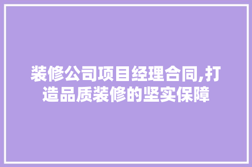 装修公司项目经理合同,打造品质装修的坚实保障 室内设计