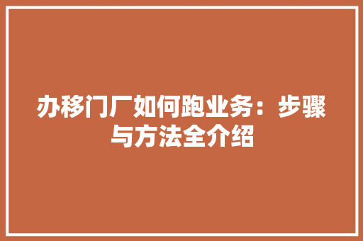 办移门厂如何跑业务：步骤与方法全介绍 家居装修