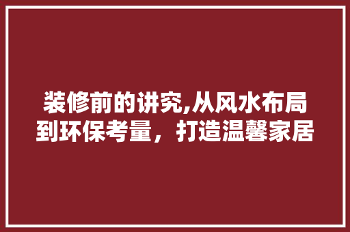 装修前的讲究,从风水布局到环保考量，打造温馨家居的方法 木雕艺术