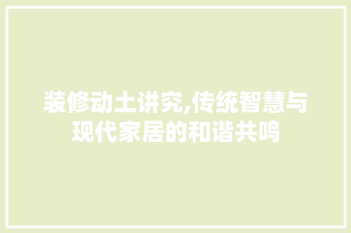 装修动土讲究,传统智慧与现代家居的和谐共鸣 现代风格装饰