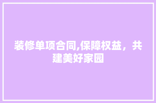 装修单项合同,保障权益，共建美好家园 家居装修