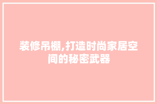 装修吊棚,打造时尚家居空间的秘密武器 木雕艺术