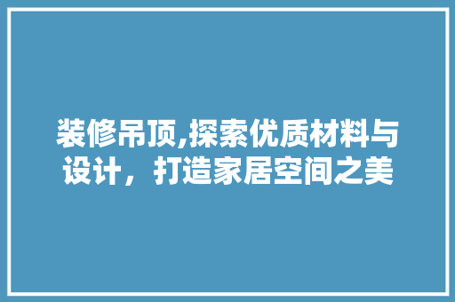 装修吊顶,探索优质材料与设计，打造家居空间之美