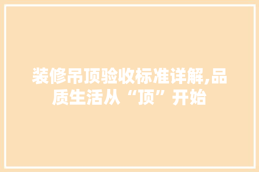 装修吊顶验收标准详解,品质生活从“顶”开始 地板材料