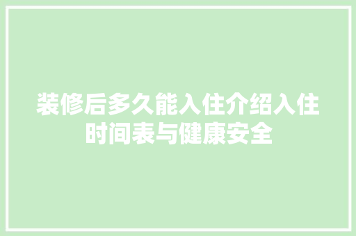 装修后多久能入住介绍入住时间表与健康安全 家居装修