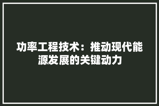 功率工程技术：推动现代能源发展的关键动力 家居装修