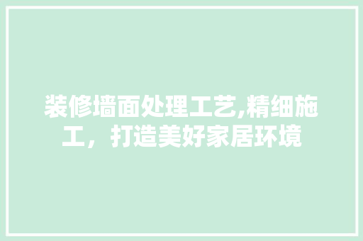 装修墙面处理工艺,精细施工，打造美好家居环境 木雕艺术