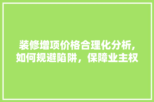 装修增项价格合理化分析,如何规避陷阱，保障业主权益 室内设计