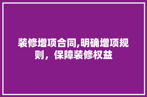 装修增项合同,明确增项规则，保障装修权益 地板材料