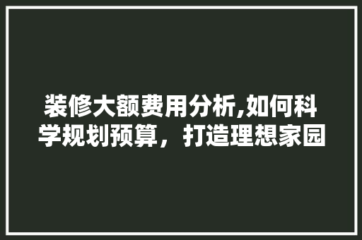 装修大额费用分析,如何科学规划预算，打造理想家园 地板材料