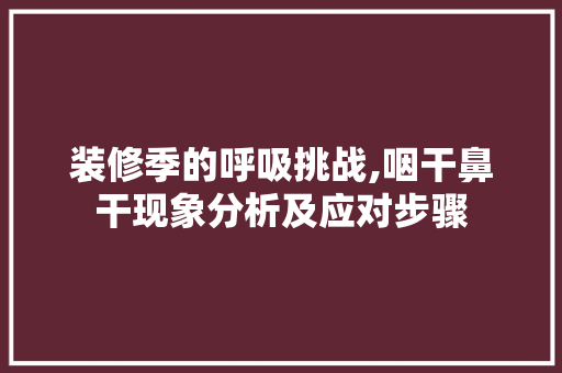 装修季的呼吸挑战,咽干鼻干现象分析及应对步骤 中式风格装饰
