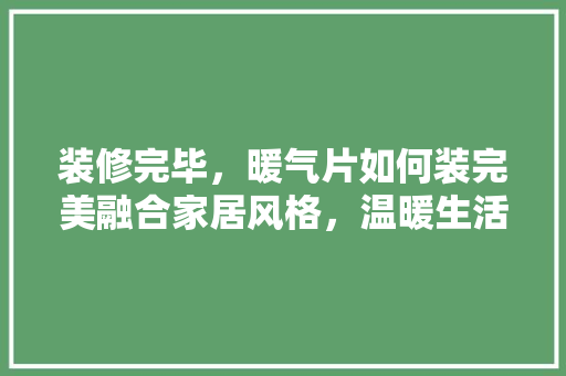 装修完毕，暖气片如何装完美融合家居风格，温暖生活从此开始