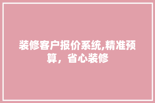 装修客户报价系统,精准预算，省心装修 现代风格装饰