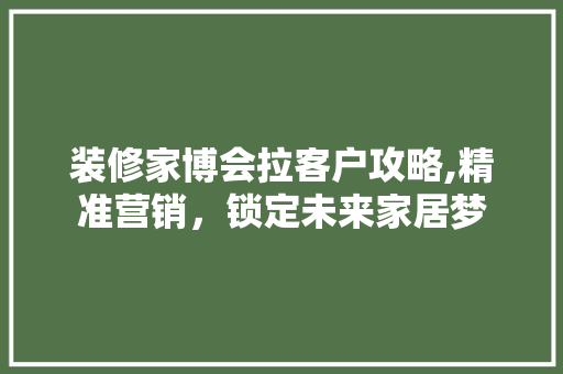 装修家博会拉客户攻略,精准营销，锁定未来家居梦 客厅装修