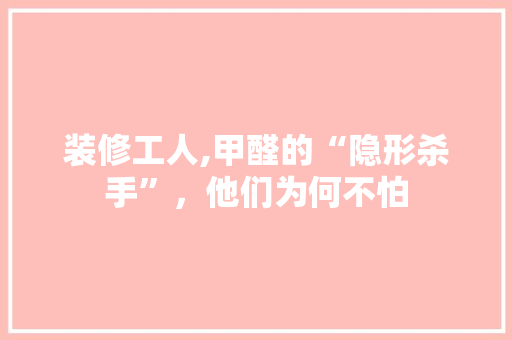 装修工人,甲醛的“隐形杀手”，他们为何不怕 中式风格装饰