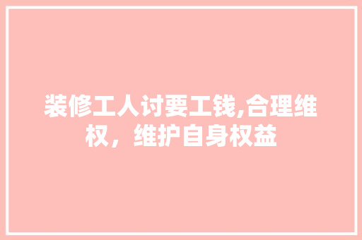 装修工人讨要工钱,合理维权，维护自身权益 卧室装修