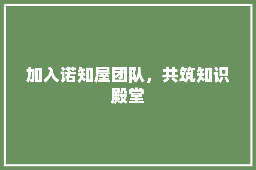 加入诺知屋团队，共筑知识殿堂 家居装修