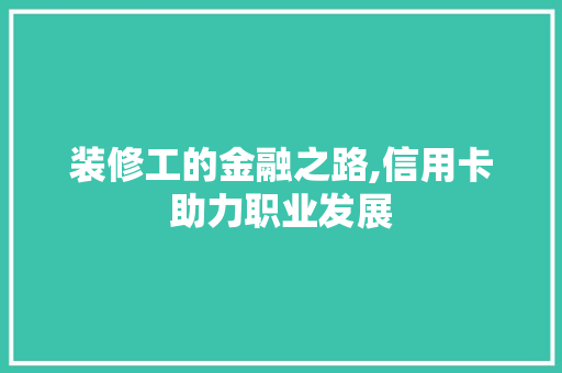 装修工的金融之路,信用卡助力职业发展 室内设计