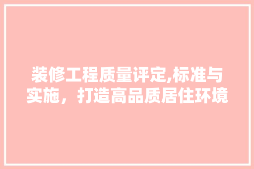 装修工程质量评定,标准与实施，打造高品质居住环境 室内设计