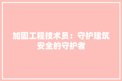 加固工程技术员：守护建筑安全的守护者