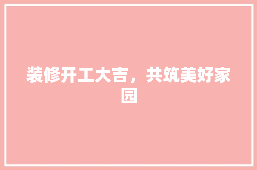 装修开工大吉，共筑美好家园 软装设计