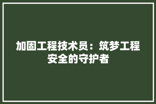 加固工程技术员：筑梦工程安全的守护者 家居装修