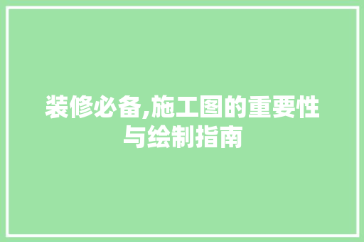 装修必备,施工图的重要性与绘制指南 室内设计