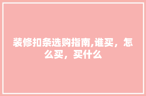 装修扣条选购指南,谁买，怎么买，买什么 室内设计