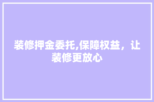 装修押金委托,保障权益，让装修更放心 木雕艺术