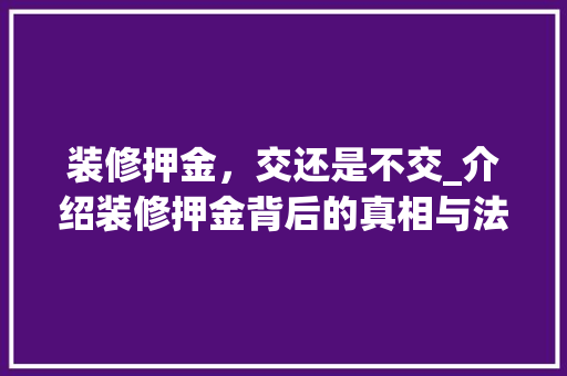 装修押金，交还是不交_介绍装修押金背后的真相与法律依据 地板材料