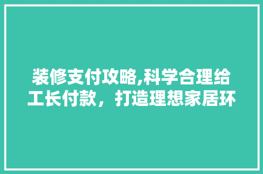 装修支付攻略,科学合理给工长付款，打造理想家居环境 现代风格装饰